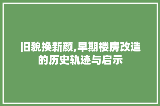 旧貌换新颜,早期楼房改造的历史轨迹与启示