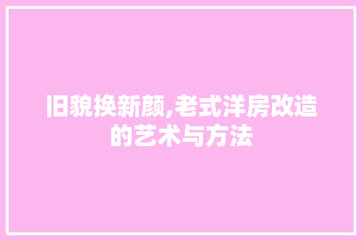 旧貌换新颜,老式洋房改造的艺术与方法