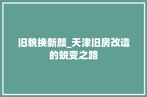 旧貌换新颜_天津旧房改造的蜕变之路