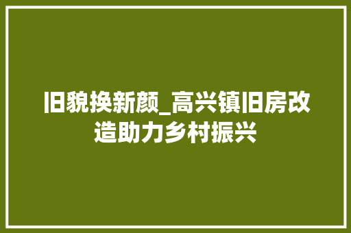 旧貌换新颜_高兴镇旧房改造助力乡村振兴