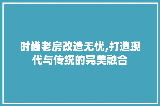 时尚老房改造无忧,打造现代与传统的完美融合 门窗装修