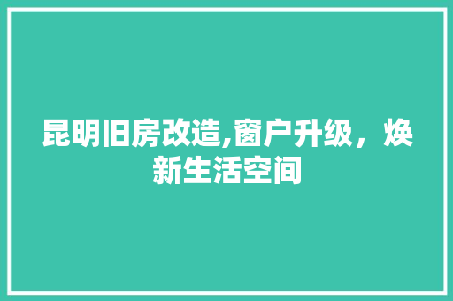 昆明旧房改造,窗户升级，焕新生活空间