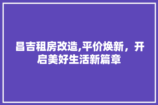 昌吉租房改造,平价焕新，开启美好生活新篇章 门窗装修