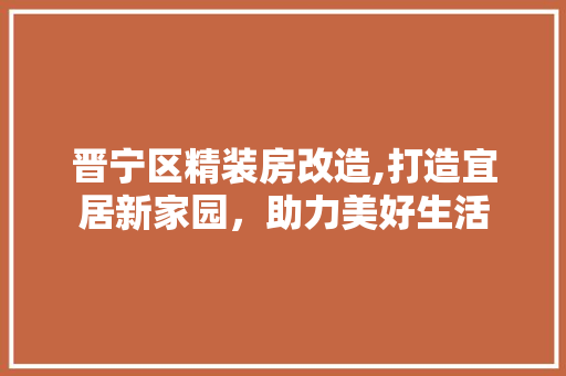 晋宁区精装房改造,打造宜居新家园，助力美好生活