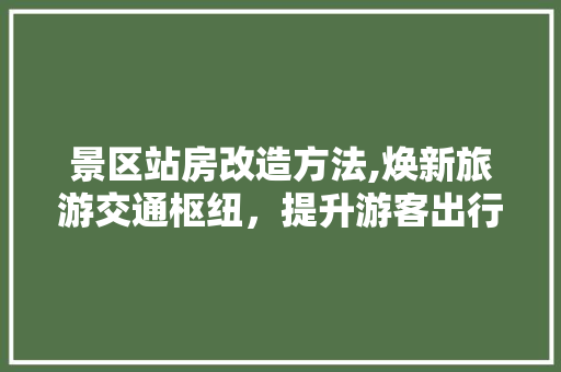 景区站房改造方法,焕新旅游交通枢纽，提升游客出行体验