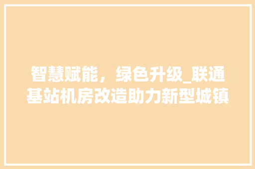 智慧赋能，绿色升级_联通基站机房改造助力新型城镇化 门窗装修