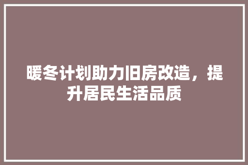 暖冬计划助力旧房改造，提升居民生活品质