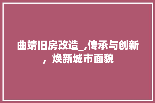 曲靖旧房改造_,传承与创新，焕新城市面貌 墙面装饰