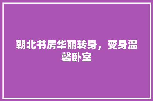 朝北书房华丽转身，变身温馨卧室
