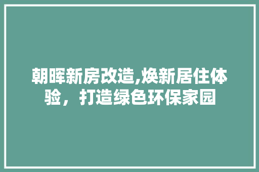 朝晖新房改造,焕新居住体验，打造绿色环保家园