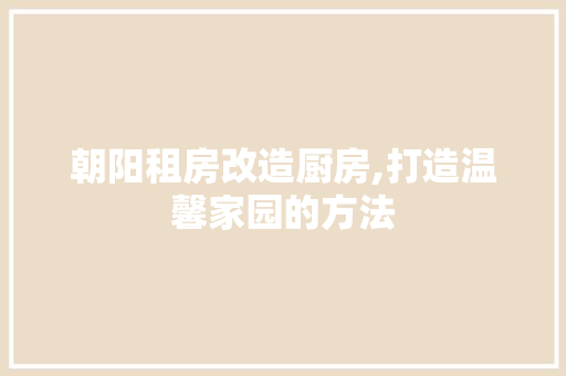 朝阳租房改造厨房,打造温馨家园的方法 建筑设计