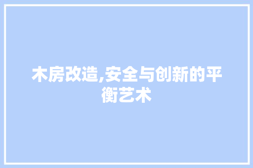 木房改造,安全与创新的平衡艺术