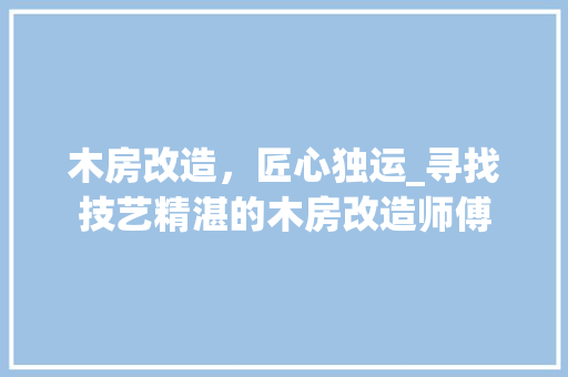 木房改造，匠心独运_寻找技艺精湛的木房改造师傅 墙面装饰