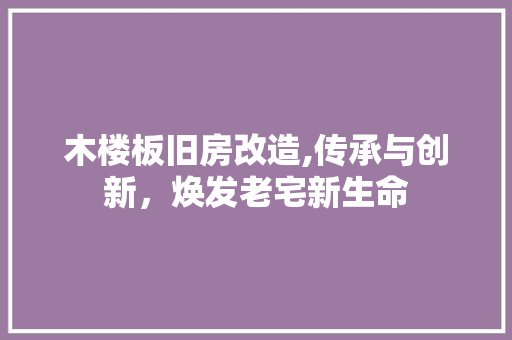 木楼板旧房改造,传承与创新，焕发老宅新生命 建筑设计
