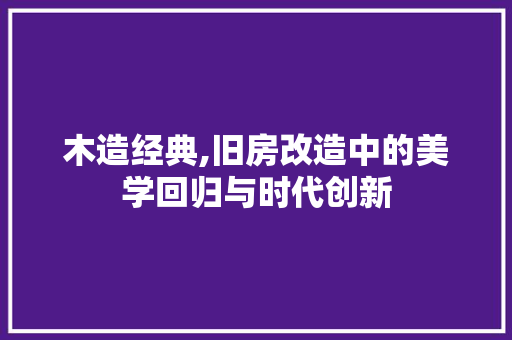 木造经典,旧房改造中的美学回归与时代创新