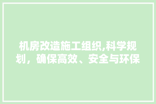 机房改造施工组织,科学规划，确保高效、安全与环保