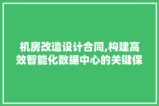 机房改造设计合同,构建高效智能化数据中心的关键保障