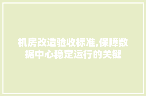 机房改造验收标准,保障数据中心稳定运行的关键