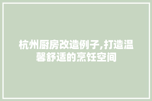 杭州厨房改造例子,打造温馨舒适的烹饪空间