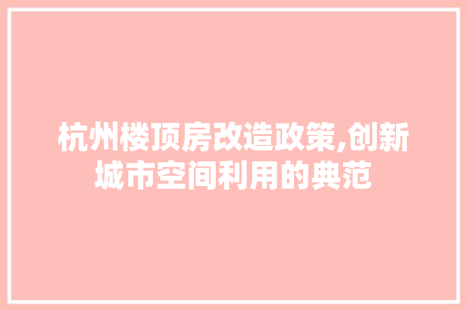 杭州楼顶房改造政策,创新城市空间利用的典范