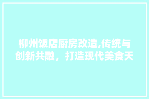 柳州饭店厨房改造,传统与创新共融，打造现代美食天堂