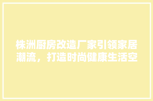 株洲厨房改造厂家引领家居潮流，打造时尚健康生活空间