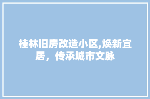 桂林旧房改造小区,焕新宜居，传承城市文脉