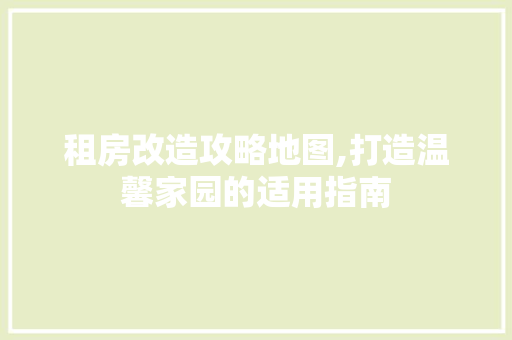 租房改造攻略地图,打造温馨家园的适用指南