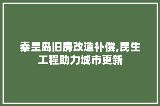 秦皇岛旧房改造补偿,民生工程助力城市更新