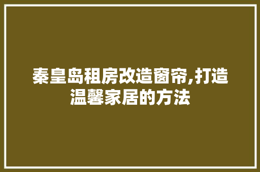 秦皇岛租房改造窗帘,打造温馨家居的方法 地面装修