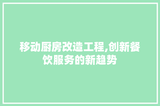 移动厨房改造工程,创新餐饮服务的新趋势
