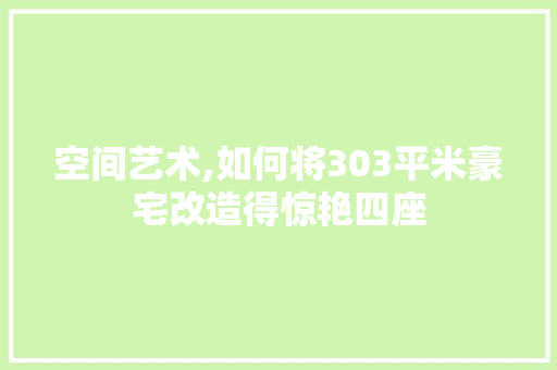 空间艺术,如何将303平米豪宅改造得惊艳四座