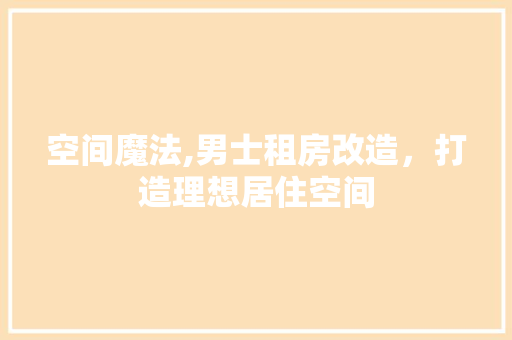 空间魔法,男士租房改造，打造理想居住空间