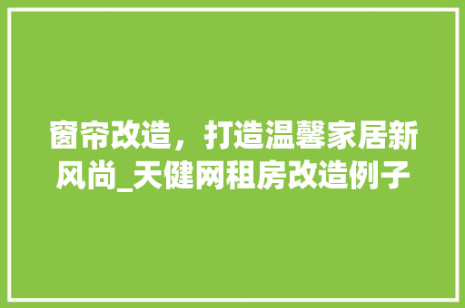 窗帘改造，打造温馨家居新风尚_天健网租房改造例子分享 地面装修