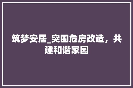 筑梦安居_突围危房改造，共建和谐家园