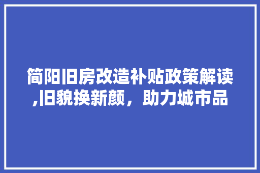 简阳旧房改造补贴政策解读,旧貌换新颜，助力城市品质提升