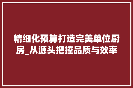 精细化预算打造完美单位厨房_从源头把控品质与效率 装修攻略