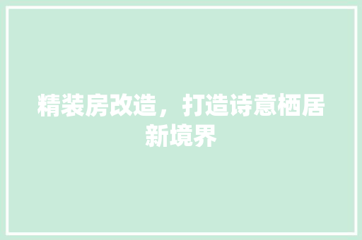精装房改造，打造诗意栖居新境界 装修攻略