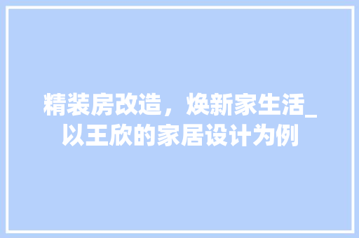 精装房改造，焕新家生活_以王欣的家居设计为例