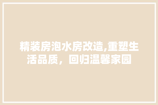 精装房泡水房改造,重塑生活品质，回归温馨家园