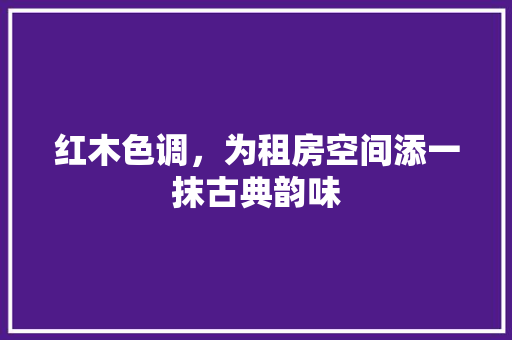 红木色调，为租房空间添一抹古典韵味