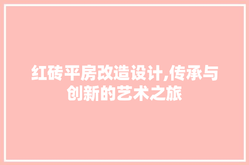 红砖平房改造设计,传承与创新的艺术之旅