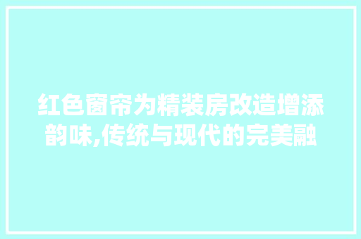 红色窗帘为精装房改造增添韵味,传统与现代的完美融合
