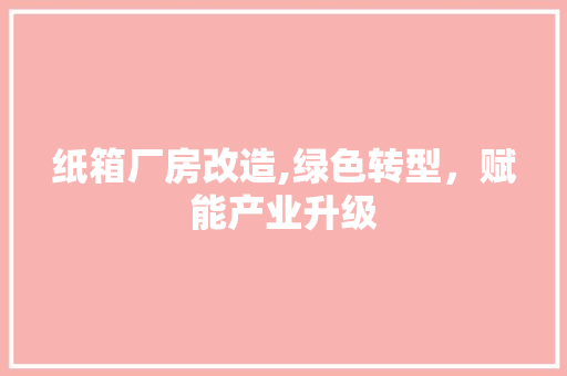 纸箱厂房改造,绿色转型，赋能产业升级