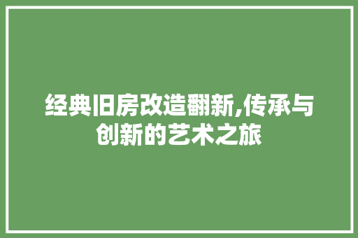 经典旧房改造翻新,传承与创新的艺术之旅
