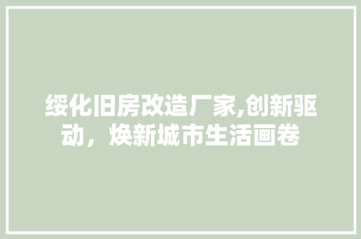 绥化旧房改造厂家,创新驱动，焕新城市生活画卷 景观设计