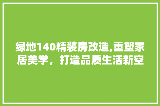 绿地140精装房改造,重塑家居美学，打造品质生活新空间