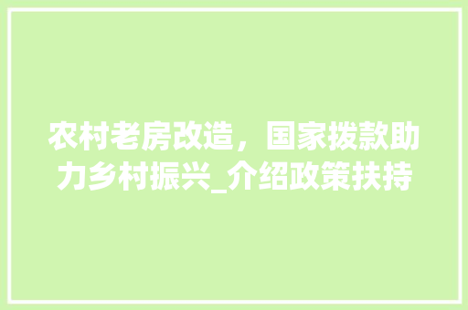 农村老房改造，国家拨款助力乡村振兴_介绍政策扶持与实际效益