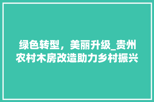 绿色转型，美丽升级_贵州农村木房改造助力乡村振兴 庭院装修