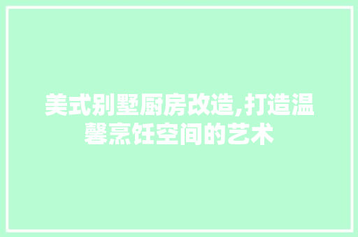 美式别墅厨房改造,打造温馨烹饪空间的艺术